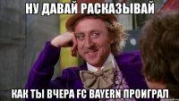 ну давай расказывай как ты вчера fc bayern проиграл