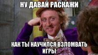 ну давай раскажи как ты научился взломвать игры