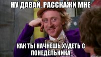 ну давай, расскажи мне как ты начнешь худеть с понедельника