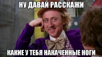 ну давай расскажи какие у тебя накаченные ноги