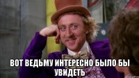  вот ведьму интересно было бы увидеть