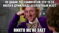 ну давай, расскажи всем, что 19-го июля в дримленде бесплатный фэст никто же не зает