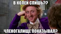 в колей спишь?? членогалище показывал?