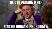 не отвечаешь мне? я тоже люблю рисковать.