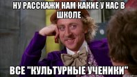 ну расскажи нам какие у нас в школе все "культурные ученики"
