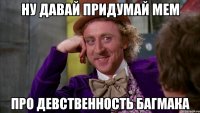 ну давай придумай мем про девственность багмака