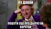 ну давай пошути еще про дырку на воротах