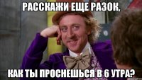расскажи еще разок, как ты проснешься в 6 утра?