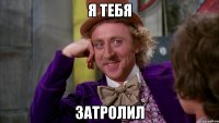 я тебя затролил
