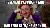 ну давай расскажи мне как тебя сегодня облили