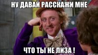ну давай расскажи мне что ты не лиза !