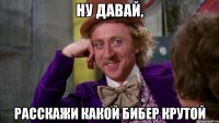 ну давай, расскажи какой бибер крутой