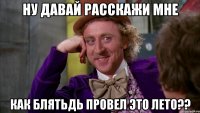 ну давай расскажи мне как блятьдь провел это лето??