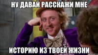 ну давай расскажи мне историю из твоей жизни