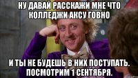 ну давай расскажи мне что колледжи аксу говно и ты не будешь в них поступать. посмотрим 1 сентября.