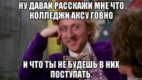 ну давай расскажи мне что колледжи аксу говно и что ты не будешь в них поступать.