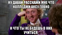 ну давай расскажи мне что колледжи аксу говно и что ты не будешь в них учиться.