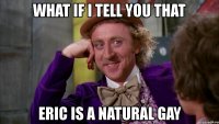 what if i tell you that eric is a natural gay