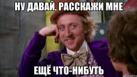 ну давай, расскажи мне ещё что-нибуть