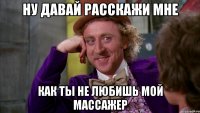 ну давай расскажи мне как ты не любишь мой массажер