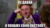 ну давай я покажу свой пистолет
