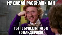 ну давай расскажи как ты не будешь пить в командировке