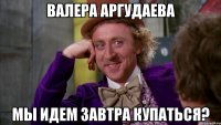 валера аргудаева мы идем завтра купаться?