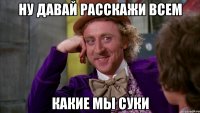 ну давай расскажи всем какие мы суки