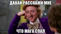 давай расскажи мне что мага спал