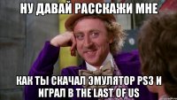 ну давай расскажи мне как ты скачал эмулятор ps3 и играл в the last of us