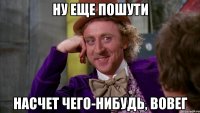 ну еще пошути насчет чего-нибудь, вовег