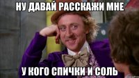 ну давай расскажи мне у кого спички и соль