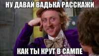 ну давай вадька расскажи как ты крут в сампе