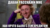 давай расскажи мне как круто было с тем кредитом