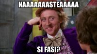 naaaaaaasteaaaaa si fasi?