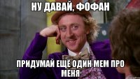 ну давай, фофан придумай ещё один мем про меня