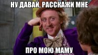 ну давай, расскажи мне про мою маму