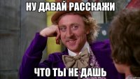 ну давай расскажи что ты не дашь