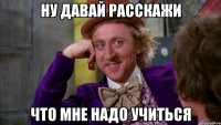 ну давай расскажи что мне надо учиться