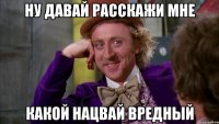 ну давай расскажи мне какой нацвай вредный
