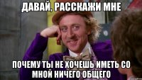 давай, расскажи мне почему ты не хочешь иметь со мной ничего общего