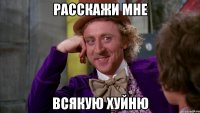 расскажи мне всякую хуйню