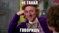 не такая говоришь