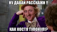 ну давай расскажи !! как костя тупонул!?