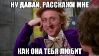 ну давай, расскажи мне как она тебя любит