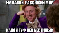 ну давай, расскажи мне какой гуф невъебенный