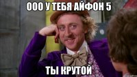 ооо у тебя айфон 5 ты крутой