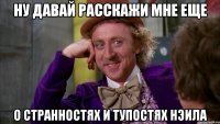 ну давай расскажи мне еще о странностях и тупостях нэила