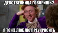 девственница говоришь? я тоже люблю прeукрасить