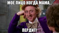 моё лицо когда мама... пердит!